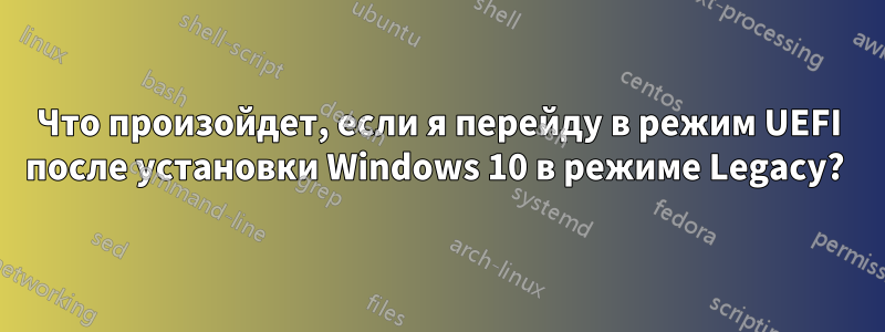 Что произойдет, если я перейду в режим UEFI после установки Windows 10 в режиме Legacy? 