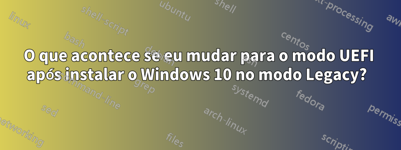 O que acontece se eu mudar para o modo UEFI após instalar o Windows 10 no modo Legacy? 