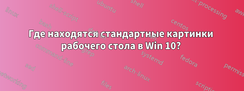 Где находятся стандартные картинки рабочего стола в Win 10?