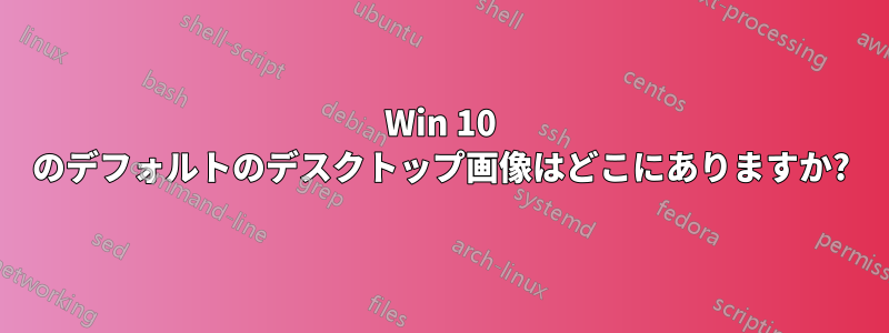 Win 10 のデフォルトのデスクトップ画像はどこにありますか?