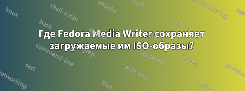 Где Fedora Media Writer сохраняет загружаемые им ISO-образы?