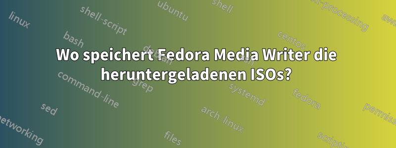 Wo speichert Fedora Media Writer die heruntergeladenen ISOs?