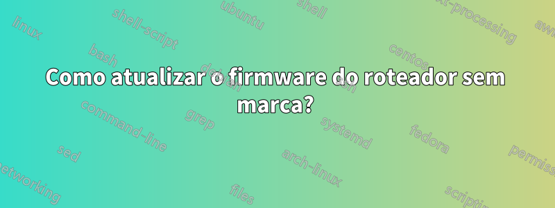 Como atualizar o firmware do roteador sem marca?