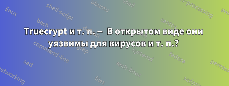 Truecrypt и т. п. — В открытом виде они уязвимы для вирусов и т. п.?