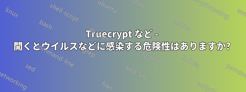 Truecrypt など - 開くとウイルスなどに感染する危険性はありますか?