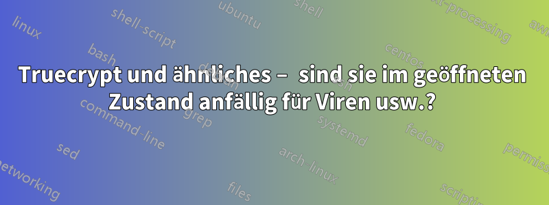 Truecrypt und ähnliches – sind sie im geöffneten Zustand anfällig für Viren usw.?