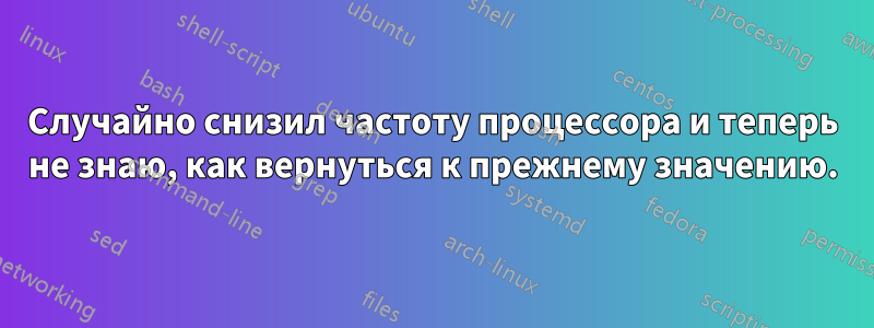 Случайно снизил частоту процессора и теперь не знаю, как вернуться к прежнему значению.