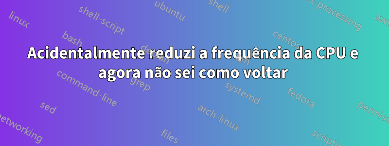 Acidentalmente reduzi a frequência da CPU e agora não sei como voltar