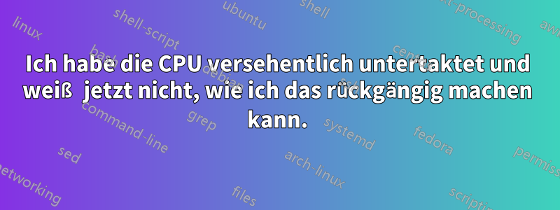 Ich habe die CPU versehentlich untertaktet und weiß jetzt nicht, wie ich das rückgängig machen kann.