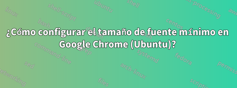 ¿Cómo configurar el tamaño de fuente mínimo en Google Chrome (Ubuntu)?