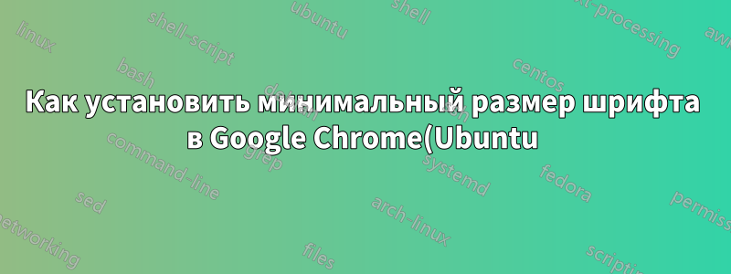 Как установить минимальный размер шрифта в Google Chrome(Ubuntu)?