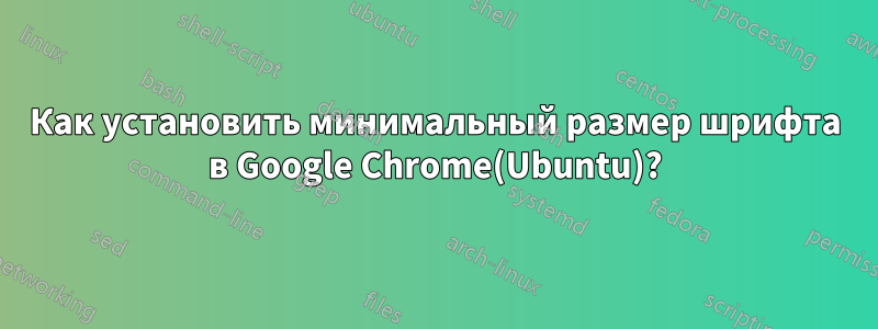 Как установить минимальный размер шрифта в Google Chrome(Ubuntu)?