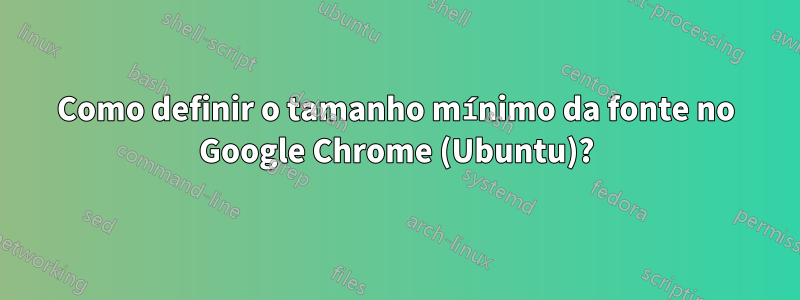 Como definir o tamanho mínimo da fonte no Google Chrome (Ubuntu)?