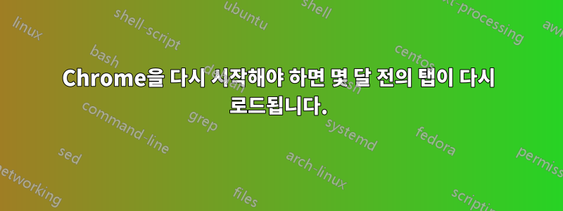 Chrome을 다시 시작해야 하면 몇 달 전의 탭이 다시 로드됩니다.