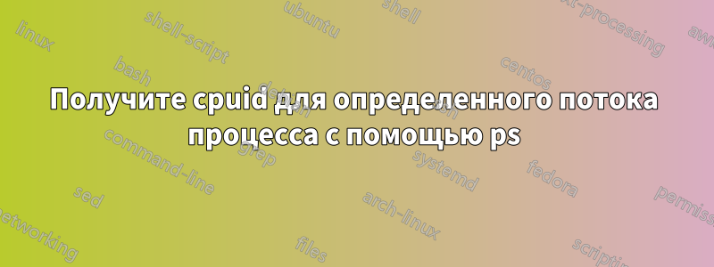 Получите cpuid для определенного потока процесса с помощью ps