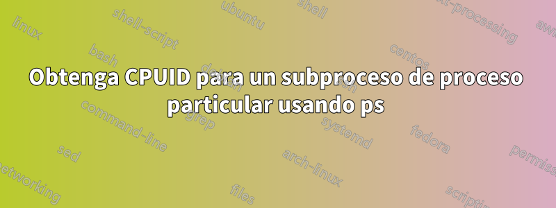 Obtenga CPUID para un subproceso de proceso particular usando ps