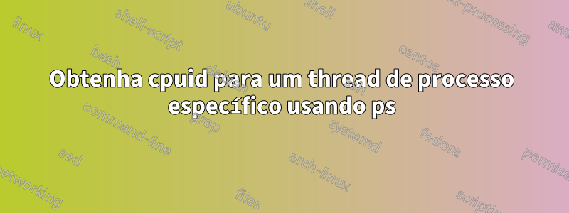 Obtenha cpuid para um thread de processo específico usando ps