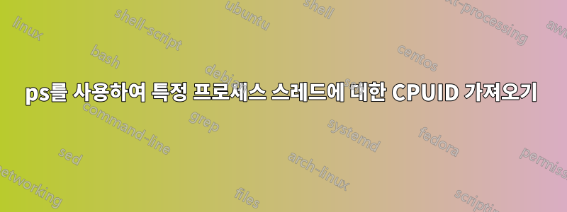 ps를 사용하여 특정 프로세스 스레드에 대한 CPUID 가져오기