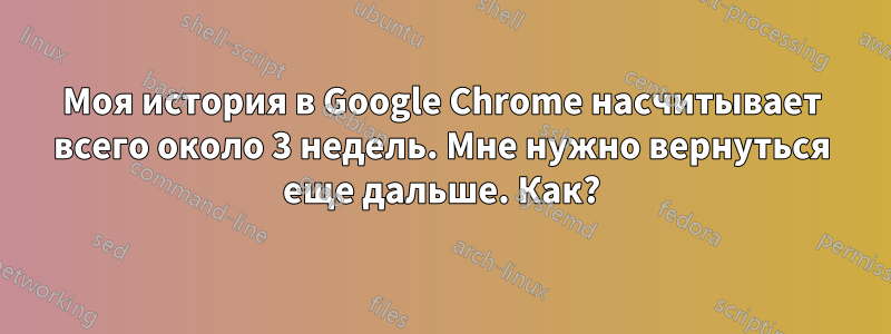 Моя история в Google Chrome насчитывает всего около 3 недель. Мне нужно вернуться еще дальше. Как?