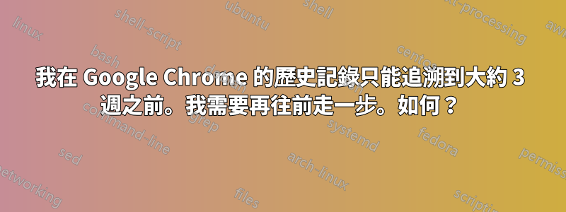 我在 Google Chrome 的歷史記錄只能追溯到大約 3 週之前。我需要再往前走一步。如何？