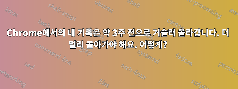 Chrome에서의 내 기록은 약 3주 전으로 거슬러 올라갑니다. 더 멀리 돌아가야 해요. 어떻게?