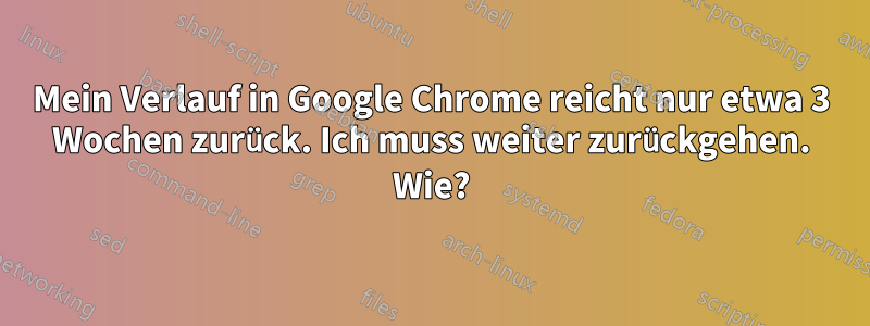 Mein Verlauf in Google Chrome reicht nur etwa 3 Wochen zurück. Ich muss weiter zurückgehen. Wie?