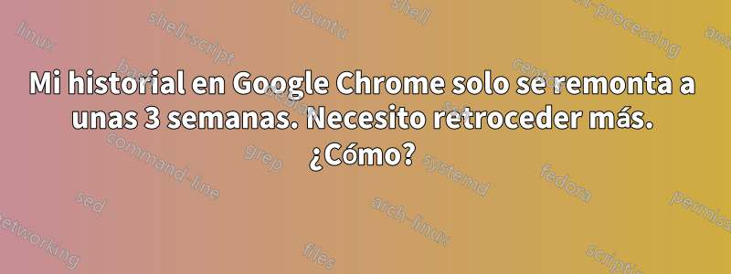 Mi historial en Google Chrome solo se remonta a unas 3 semanas. Necesito retroceder más. ¿Cómo?