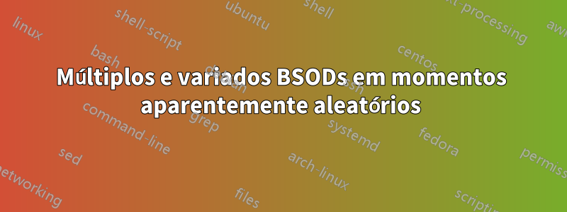 Múltiplos e variados BSODs em momentos aparentemente aleatórios