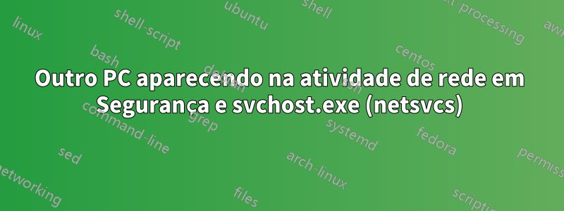 Outro PC aparecendo na atividade de rede em Segurança e svchost.exe (netsvcs)