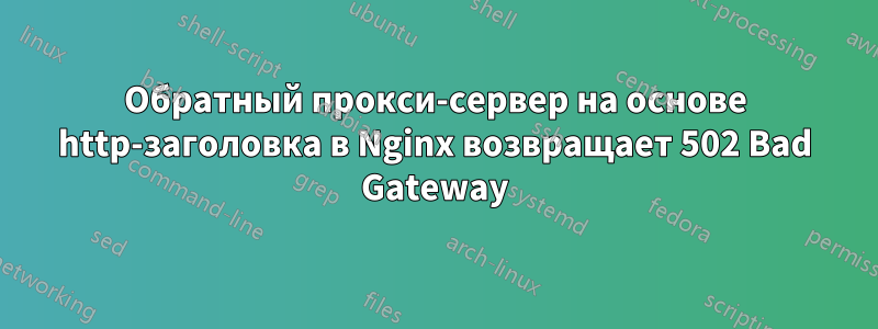 Обратный прокси-сервер на основе http-заголовка в Nginx возвращает 502 Bad Gateway