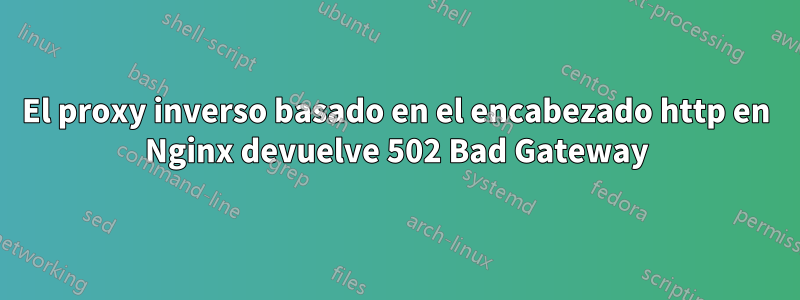 El proxy inverso basado en el encabezado http en Nginx devuelve 502 Bad Gateway