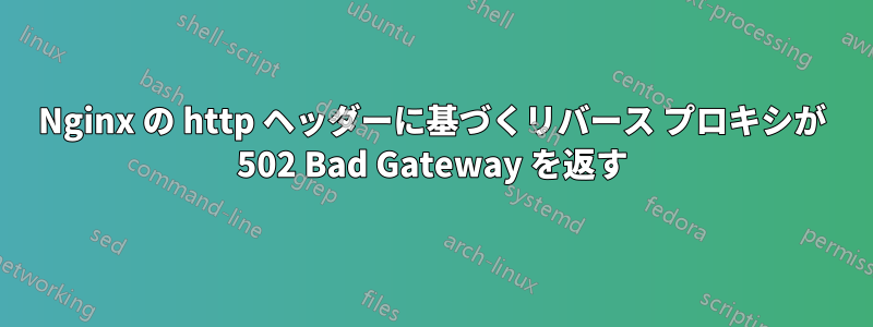 Nginx の http ヘッダーに基づくリバース プロキシが 502 Bad Gateway を返す