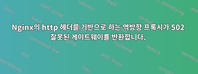 Nginx의 http 헤더를 기반으로 하는 역방향 프록시가 502 잘못된 게이트웨이를 반환합니다.