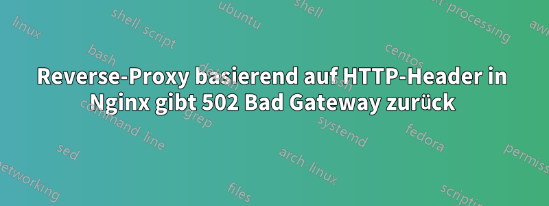 Reverse-Proxy basierend auf HTTP-Header in Nginx gibt 502 Bad Gateway zurück