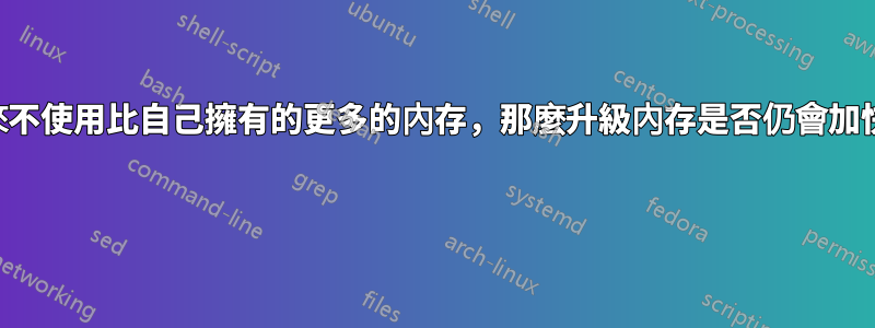 如果一個人從來不使用比自己擁有的更多的內存，那麼升級內存是否仍會加快電腦的速度？ 