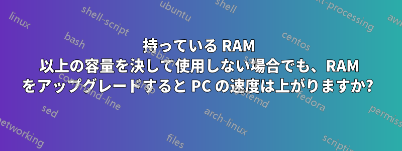 持っている RAM 以上の容量を決して使用しない場合でも、RAM をアップグレードすると PC の速度は上がりますか? 