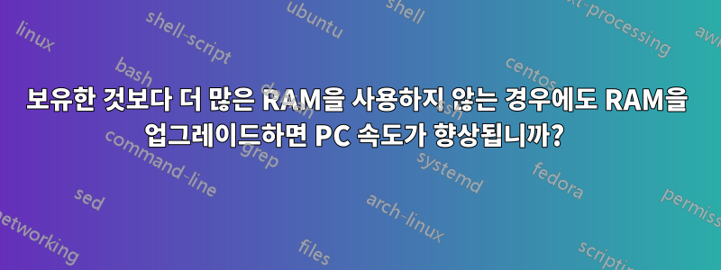 보유한 것보다 더 많은 RAM을 사용하지 않는 경우에도 RAM을 업그레이드하면 PC 속도가 향상됩니까? 