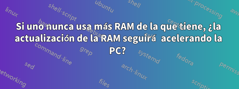 Si uno nunca usa más RAM de la que tiene, ¿la actualización de la RAM seguirá acelerando la PC? 