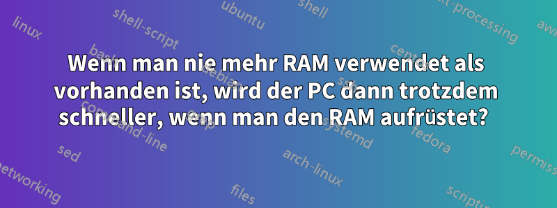 Wenn man nie mehr RAM verwendet als vorhanden ist, wird der PC dann trotzdem schneller, wenn man den RAM aufrüstet? 