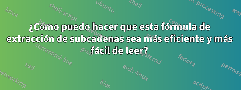 ¿Cómo puedo hacer que esta fórmula de extracción de subcadenas sea más eficiente y más fácil de leer?