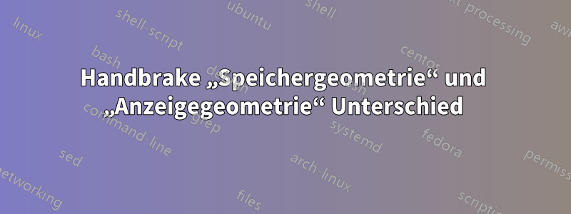 Handbrake „Speichergeometrie“ und „Anzeigegeometrie“ Unterschied