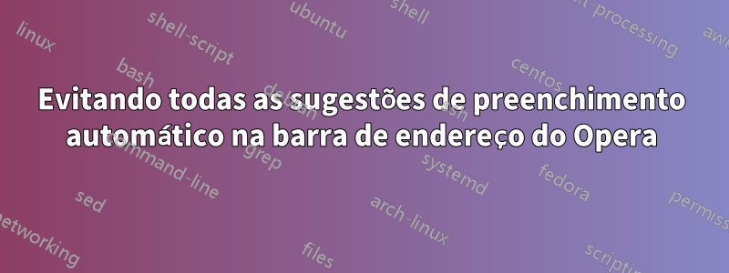 Evitando todas as sugestões de preenchimento automático na barra de endereço do Opera