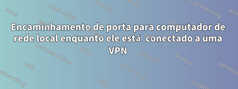 Encaminhamento de porta para computador de rede local enquanto ele está conectado a uma VPN