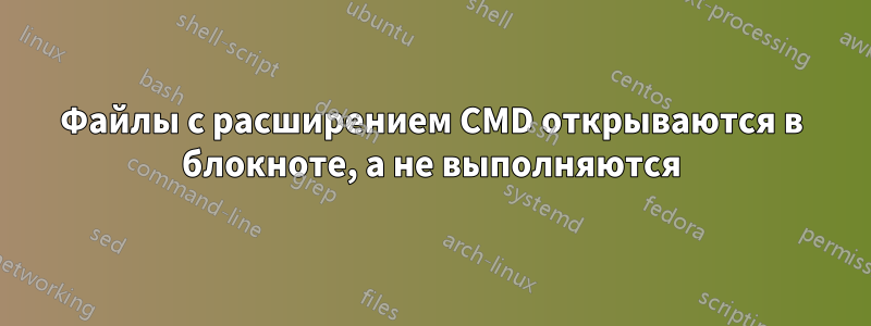 Файлы с расширением CMD открываются в блокноте, а не выполняются