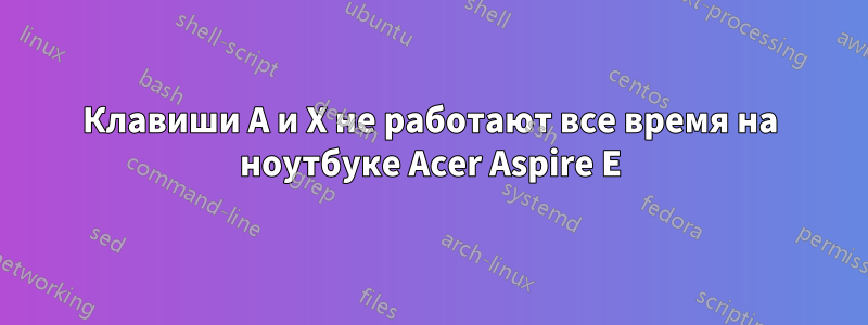 Клавиши A и X не работают все время на ноутбуке Acer Aspire E