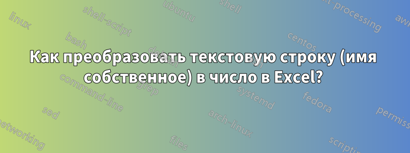 Как преобразовать текстовую строку (имя собственное) в число в Excel?