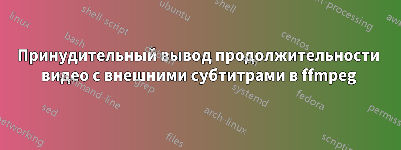 Принудительный вывод продолжительности видео с внешними субтитрами в ffmpeg