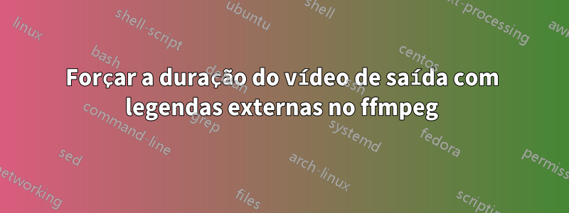 Forçar a duração do vídeo de saída com legendas externas no ffmpeg