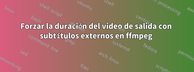 Forzar la duración del video de salida con subtítulos externos en ffmpeg