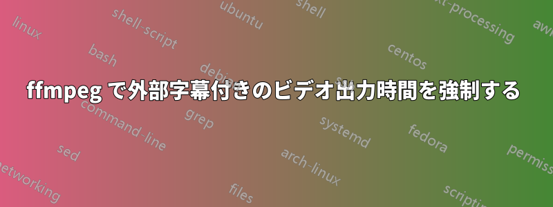 ffmpeg で外部字幕付きのビデオ出力時間を強制する